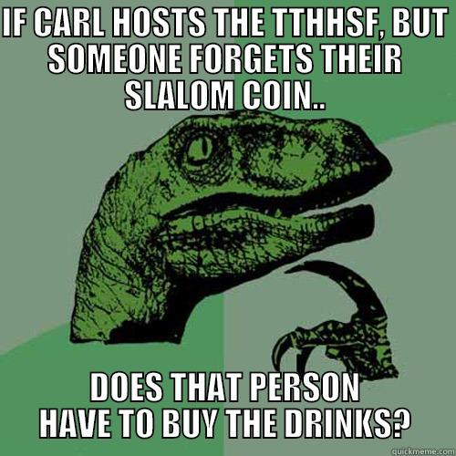 IF CARL HOSTS THE TTHHSF, BUT SOMEONE FORGETS THEIR SLALOM COIN.. DOES THAT PERSON HAVE TO BUY THE DRINKS? Philosoraptor