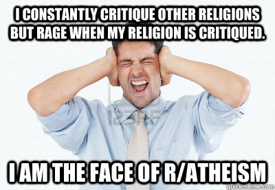 I constantly critique other religions but rage when my religion is critiqued. I am the face of r/atheism - I constantly critique other religions but rage when my religion is critiqued. I am the face of r/atheism  Atheist Hypocrite