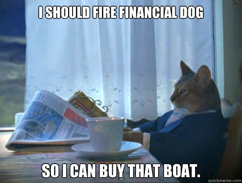 I should fire financial dog So I can buy that boat.  The One Percent Cat