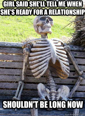 girl said she'll tell me when she's ready for a relationship shouldn't be long now  