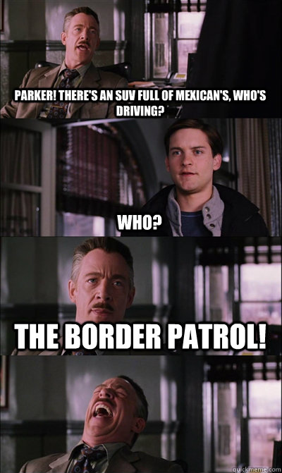 Parker! There's an suv full of mexican's, who's driving? Who? The Border Patrol!   JJ Jameson