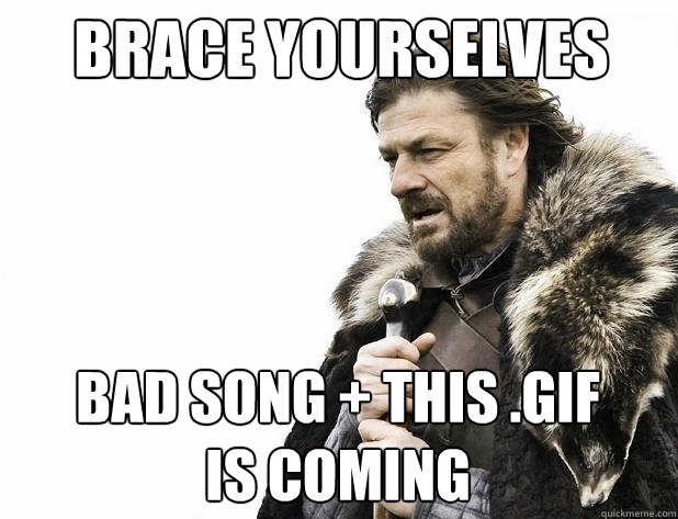 Brace yourselves bad song + this .gif
is coming - Brace yourselves bad song + this .gif
is coming  Misc
