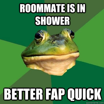 roommate is in shower better fap quick  Foul Bachelor Frog
