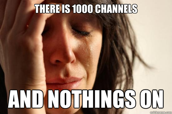 There is 1000 channels  And nothings on  First World Problems