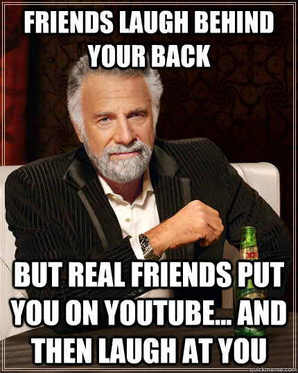 friends laugh behind your back but real friends put you on YouTube... and then laugh at you  The Most Interesting Man In The World