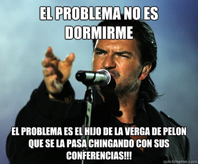 el problema no es dormirme el problema es el hijo de la verga de pelon que se la pasa chingando con sus conferencias!!!  