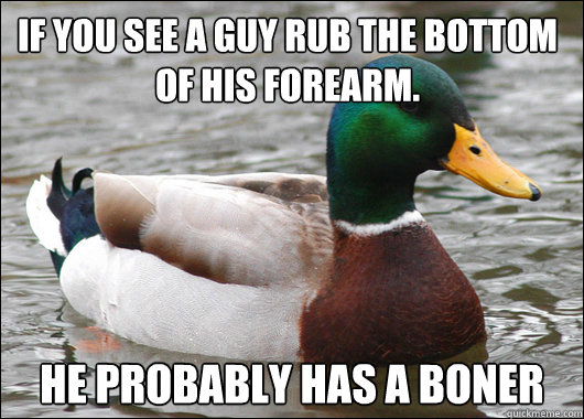 If you see a guy rub the bottom of his forearm. He probably has a boner  Actual Advice Mallard