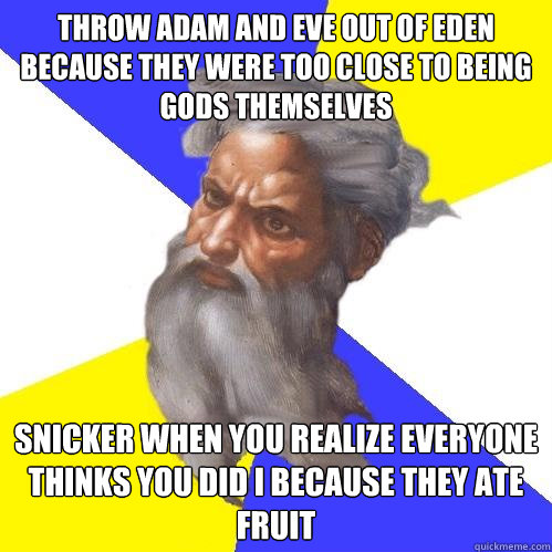Throw Adam and Eve out of Eden because they were too close to being Gods themselves Snicker when you realize everyone thinks you did i because they ate fruit  Advice God