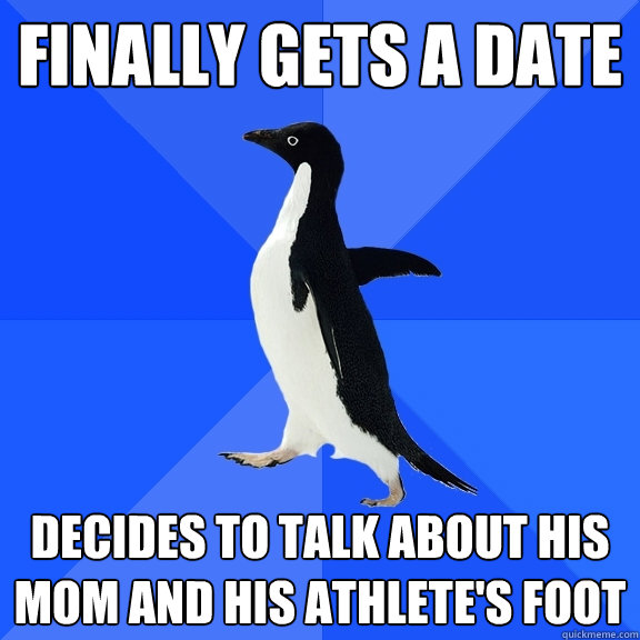 finally gets a date decides to talk about his mom and his athlete's foot  Socially Awkward Penguin