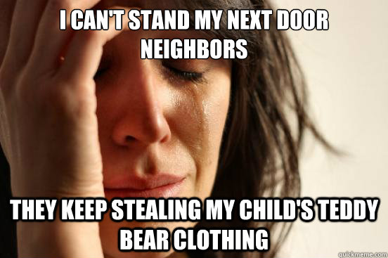 I can't stand my next door neighbors They keep stealing my child's teddy bear clothing  First World Problems