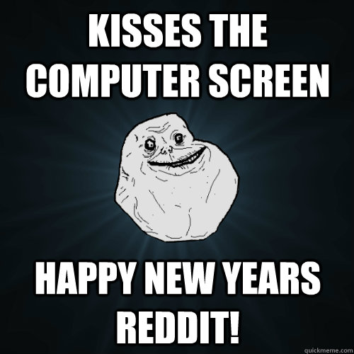kisses the computer screen happy new years reddit!  Forever Alone