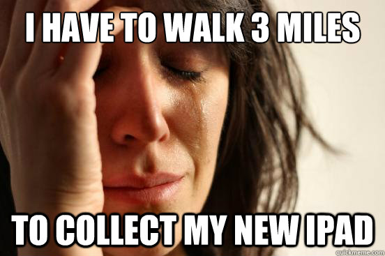 I have to walk 3 miles to collect my new ipad  First World Problems