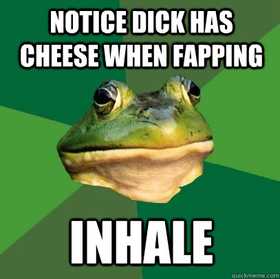 Notice dick has cheese when fapping Inhale  Foul Bachelor Frog