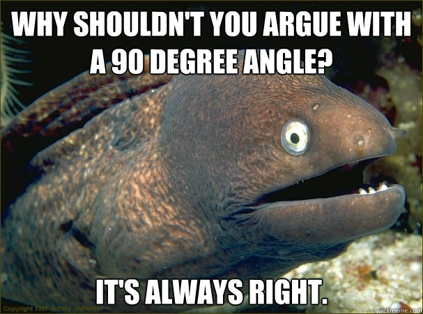 Why shouldn't you argue with a 90 degree angle? It's always right. - Why shouldn't you argue with a 90 degree angle? It's always right.  Bad Joke Eel