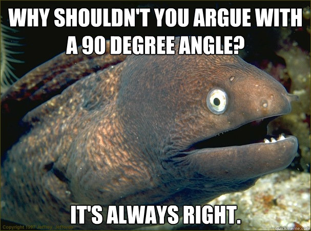 Why shouldn't you argue with a 90 degree angle? It's always right.  Bad Joke Eel