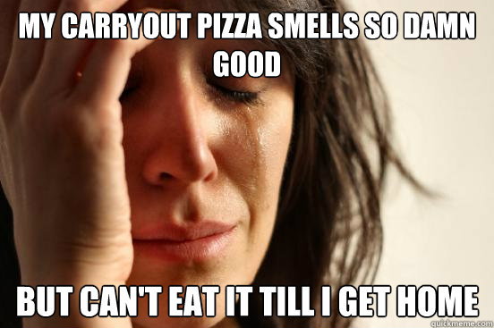 My carryout pizza smells so damn good But can't eat it till i get home  First World Problems