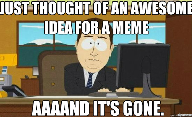 Just thought of an awesome idea for a meme




 AAAAND IT'S gone.  aaaand its gone