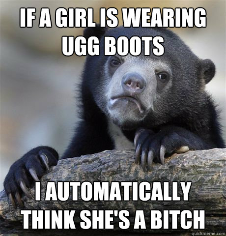 If a girl is wearing ugg boots I automatically think she's a bitch - If a girl is wearing ugg boots I automatically think she's a bitch  Confession Bear