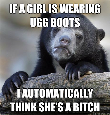 If a girl is wearing ugg boots I automatically think she's a bitch  Confession Bear