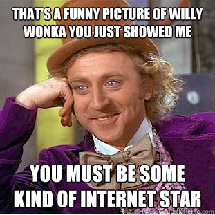 That's a funny picture of Willy Wonka you just showed me You must be some kind of internet star  Creepy Wonka