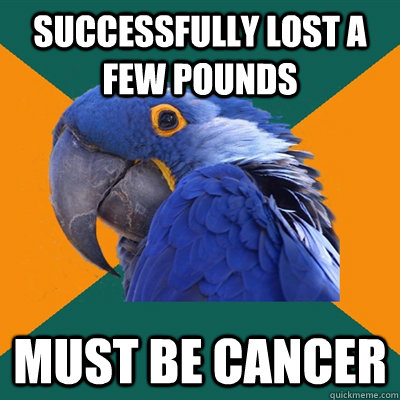 Successfully lost a few pounds Must be cancer - Successfully lost a few pounds Must be cancer  Paranoid Parrot