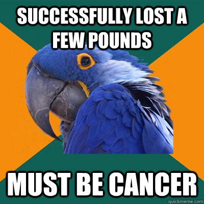 Successfully lost a few pounds Must be cancer  Paranoid Parrot