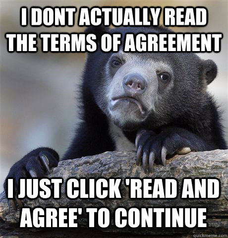 I DONT ACTUALLY READ THE TERMS OF AGREEMENT I JUST CLICK 'READ AND AGREE' TO CONTINUE  Confession Bear