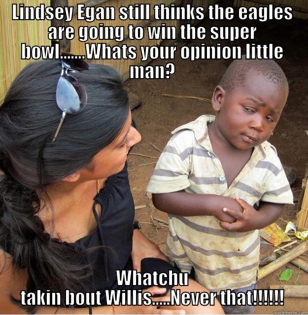 LINDSEY EGAN STILL THINKS THE EAGLES ARE GOING TO WIN THE SUPER BOWL.......WHATS YOUR OPINION LITTLE MAN? WHATCHU TAKIN BOUT WILLIS.....NEVER THAT!!!!!! Skeptical Third World Kid