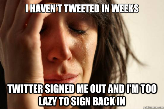 I Haven't Tweeted In Weeks Twitter Signed me out and I'm too lazy to sign back in  First World Problems