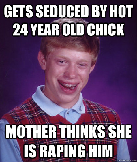 gets seduced by hot 24 year old chick mother thinks she is raping him - gets seduced by hot 24 year old chick mother thinks she is raping him  Bad Luck Brian