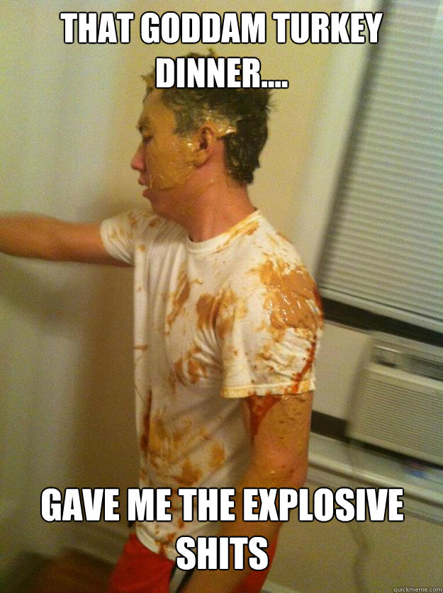 That goddam turkey dinner.... gave me the explosive shits  
