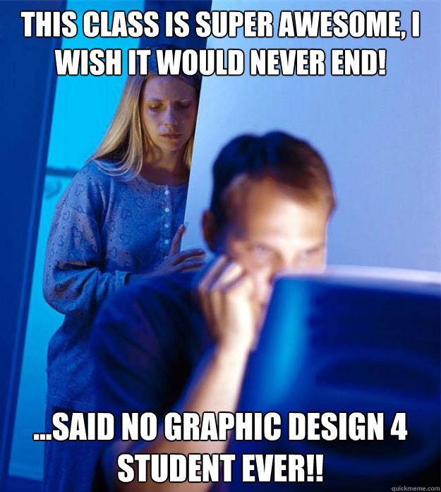 this class is super awesome, i wish it would never end! ...said no graphic design 4 student ever!!  Redditors Wife