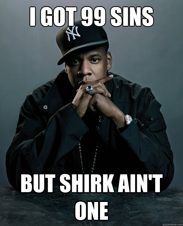 I got 99 sins but shirk ain't one  Jay-Z 99 Problems