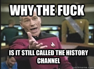 Why the fuck  is it still called the history channel  Annoyed Picard