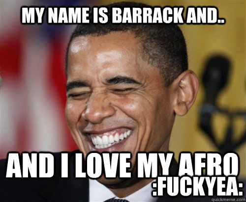My name is barrack And.. And i Love my afro :fuckyea:  Scumbag Obama