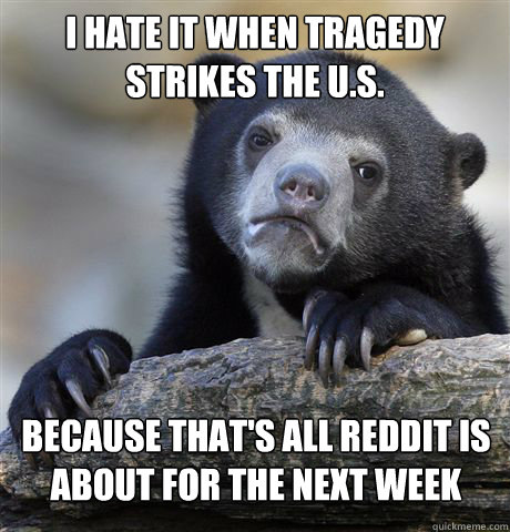 I HATE IT WHEN TRAGEDY STRIKES THE U.S. BECAUSE THAT'S ALL REDDIT IS ABOUT FOR THE NEXT WEEK  Confession Bear