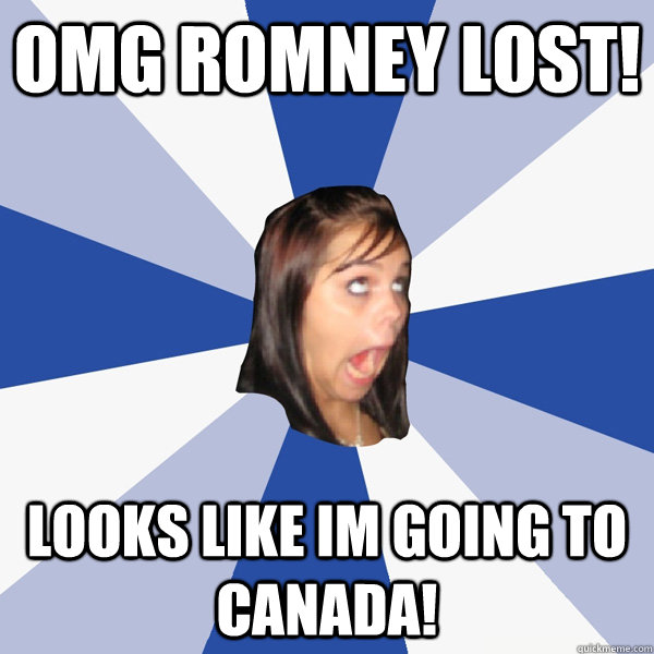 OMG romney lost! looks like Im going to Canada!  Annoying Facebook Girl