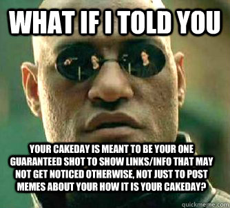 what if i told you Your cakeday is meant to be your one guaranteed shot to show links/info that may not get noticed otherwise, not just to post memes about your how it is your cakeday?  Matrix Morpheus