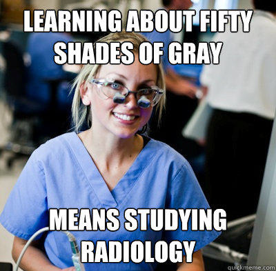 learning about fifty shades of gray means studying radiology  overworked dental student