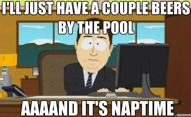 I'll just have a couple beers by the pool AAAAND IT'S naptime  aaaand its gone