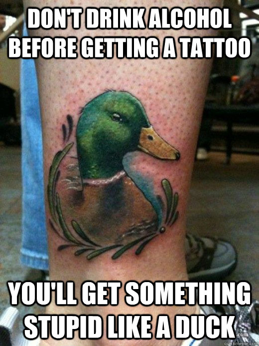 Don't drink alcohol before getting a tattoo You'll get something stupid like a duck  