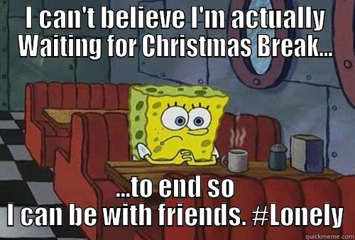 Lonely Spongebob Christmas Break - I CAN'T BELIEVE I'M ACTUALLY WAITING FOR CHRISTMAS BREAK... ...TO END SO I CAN BE WITH FRIENDS. #LONELY Misc