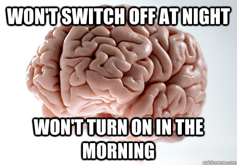 WON'T SWITCH OFF AT NIGHT WON'T TURN ON IN THE MORNING  - WON'T SWITCH OFF AT NIGHT WON'T TURN ON IN THE MORNING   Scumbag Brain