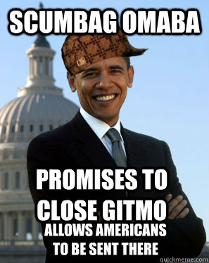 Scumbag Omaba Promises to close Gitmo Allows Americans to be sent there  Scumbag Obama