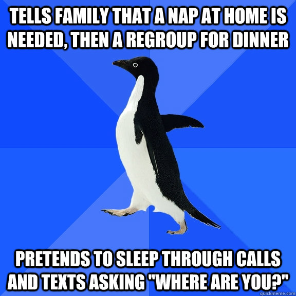 Tells family that a nap at home is needed, then a regroup for dinner Pretends to sleep through calls and texts asking 