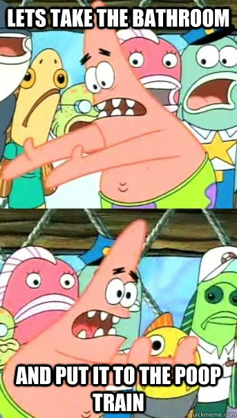 lets take the bathroom and put it to the poop train  Push it somewhere else Patrick