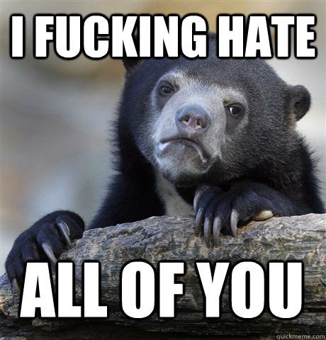 I FUCKING HATE ALL OF YOU  Confession Bear