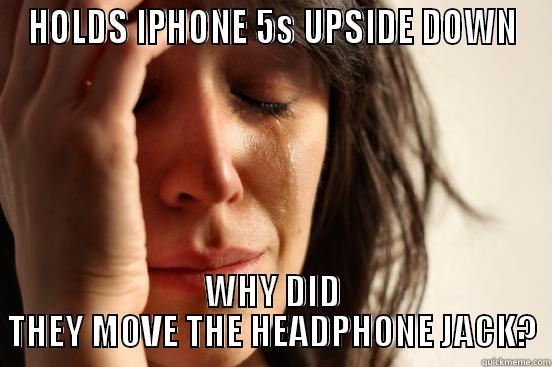 HOLDS IPHONE 5S UPSIDE DOWN WHY DID THEY MOVE THE HEADPHONE JACK? First World Problems