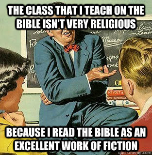 The class that i teach on the bible isn't very religious  Because i read the bible as an excellent work of fiction - The class that i teach on the bible isn't very religious  Because i read the bible as an excellent work of fiction  Atheist Professor
