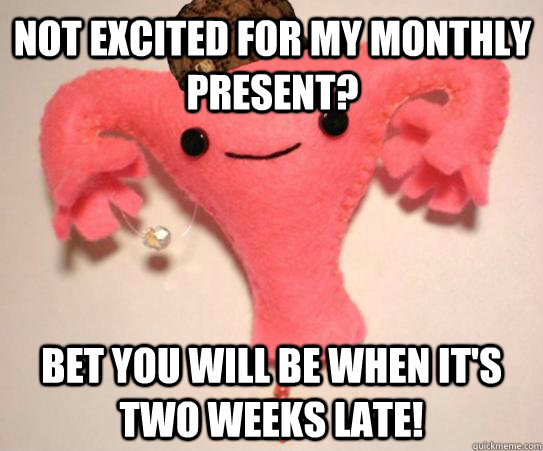 not excited for my monthly present? bet you will be when it's two weeks late! - not excited for my monthly present? bet you will be when it's two weeks late!  Scumbag Uterus